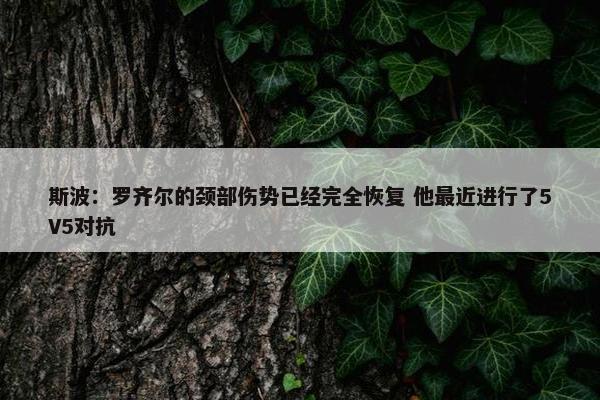 斯波：罗齐尔的颈部伤势已经完全恢复 他最近进行了5V5对抗