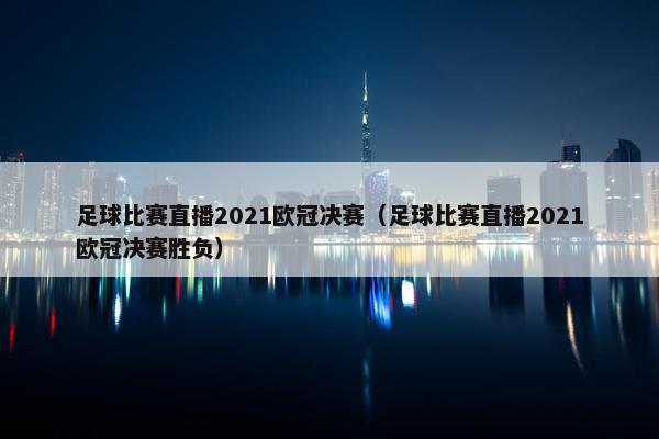 足球比赛直播2021欧冠决赛（足球比赛直播2021欧冠决赛胜负）