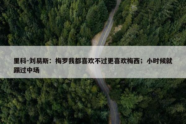 里科-刘易斯：梅罗我都喜欢不过更喜欢梅西；小时候就踢过中场