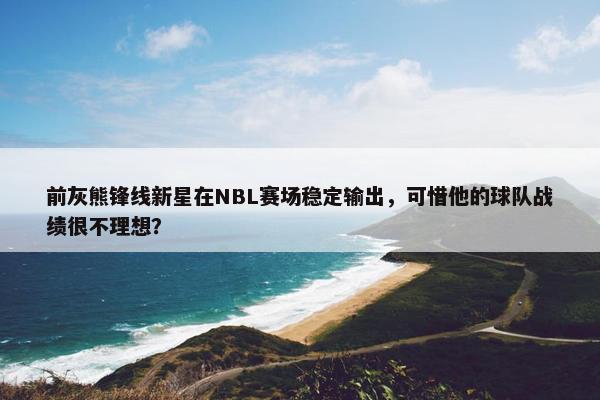 前灰熊锋线新星在NBL赛场稳定输出，可惜他的球队战绩很不理想？