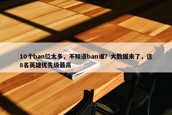 10个ban位太多，不知道ban谁？大数据来了，这8名英雄优先级最高