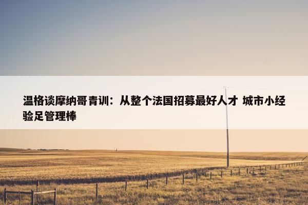 温格谈摩纳哥青训：从整个法国招募最好人才 城市小经验足管理棒