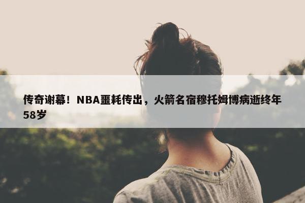 传奇谢幕！NBA噩耗传出，火箭名宿穆托姆博病逝终年58岁