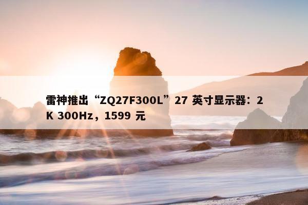 雷神推出“ZQ27F300L”27 英寸显示器：2K 300Hz，1599 元