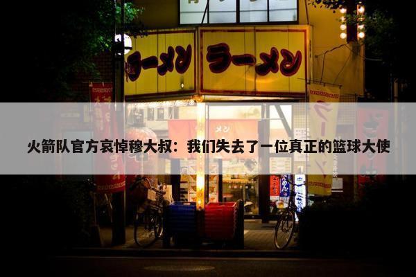 火箭队官方哀悼穆大叔：我们失去了一位真正的篮球大使