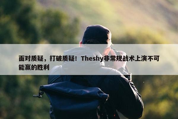 面对质疑，打破质疑！Theshy非常规战术上演不可能赢的胜利