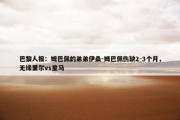 巴黎人报：姆巴佩的弟弟伊桑-姆巴佩伤缺2-3个月，无缘里尔vs皇马