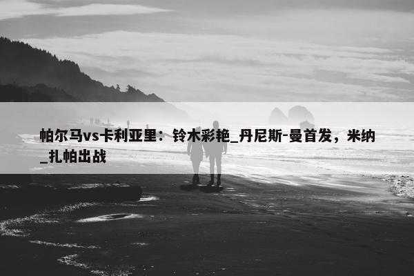 帕尔马vs卡利亚里：铃木彩艳_丹尼斯-曼首发，米纳_扎帕出战