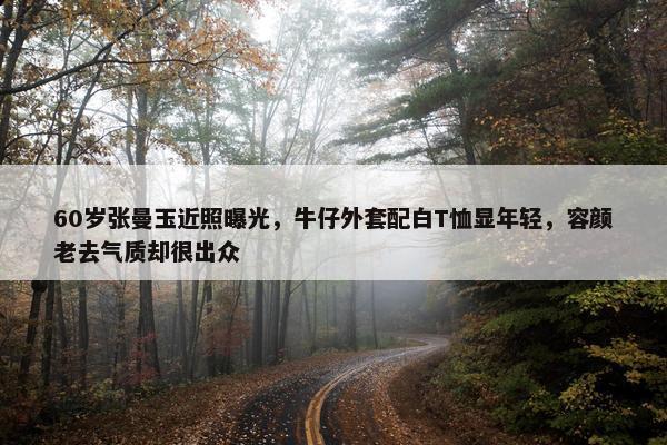 60岁张曼玉近照曝光，牛仔外套配白T恤显年轻，容颜老去气质却很出众