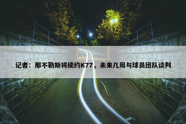 记者：那不勒斯将续约K77，未来几周与球员团队谈判