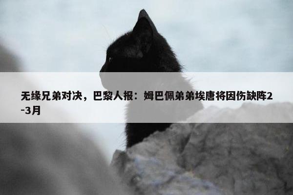 无缘兄弟对决，巴黎人报：姆巴佩弟弟埃唐将因伤缺阵2-3月