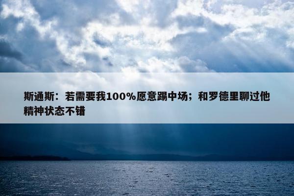 斯通斯：若需要我100%愿意踢中场；和罗德里聊过他精神状态不错