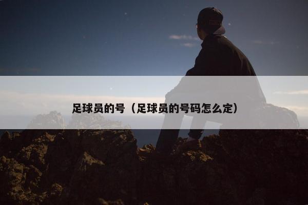 足球员的号（足球员的号码怎么定）