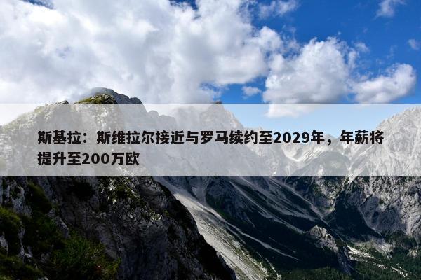 斯基拉：斯维拉尔接近与罗马续约至2029年，年薪将提升至200万欧