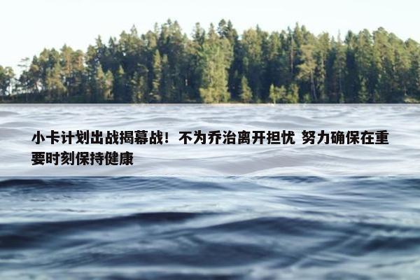 小卡计划出战揭幕战！不为乔治离开担忧 努力确保在重要时刻保持健康