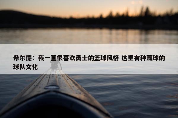 希尔德：我一直很喜欢勇士的篮球风格 这里有种赢球的球队文化