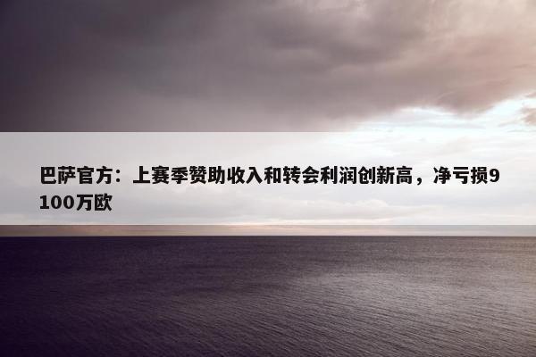 巴萨官方：上赛季赞助收入和转会利润创新高，净亏损9100万欧