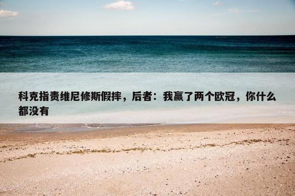 科克指责维尼修斯假摔，后者：我赢了两个欧冠，你什么都没有