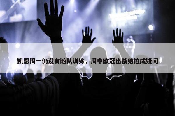 凯恩周一仍没有随队训练，周中欧冠出战维拉成疑问