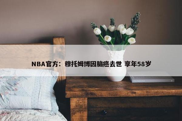 NBA官方：穆托姆博因脑癌去世 享年58岁