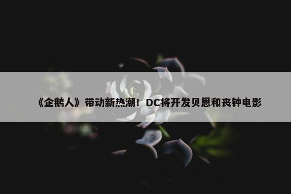 《企鹅人》带动新热潮！DC将开发贝恩和丧钟电影