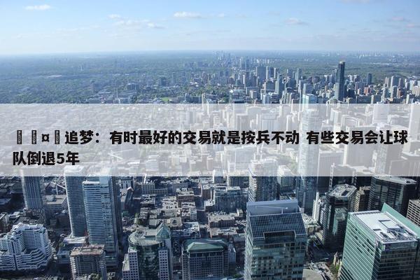 🤔追梦：有时最好的交易就是按兵不动 有些交易会让球队倒退5年