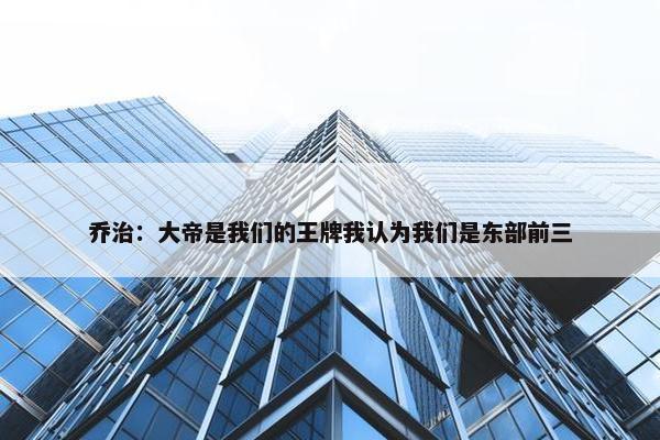 乔治：大帝是我们的王牌我认为我们是东部前三