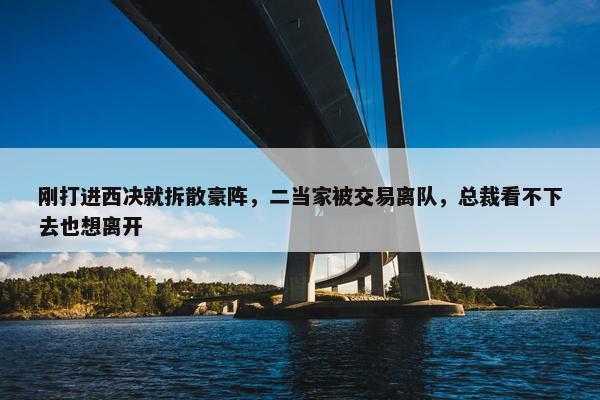 刚打进西决就拆散豪阵，二当家被交易离队，总裁看不下去也想离开