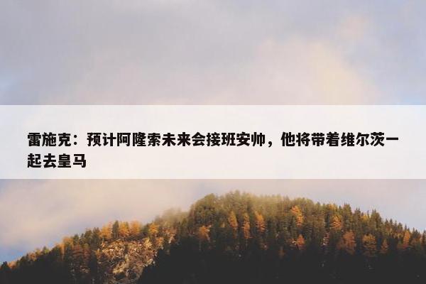 雷施克：预计阿隆索未来会接班安帅，他将带着维尔茨一起去皇马