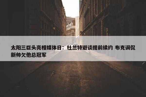 太阳三巨头亮相媒体日：杜兰特避谈提前续约 布克调侃新帅欠他总冠军