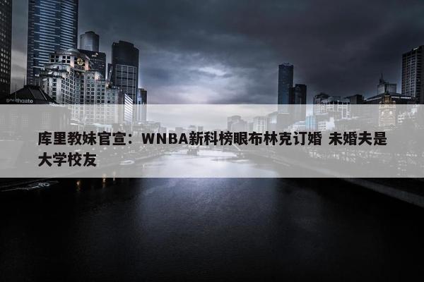 库里教妹官宣：WNBA新科榜眼布林克订婚 未婚夫是大学校友