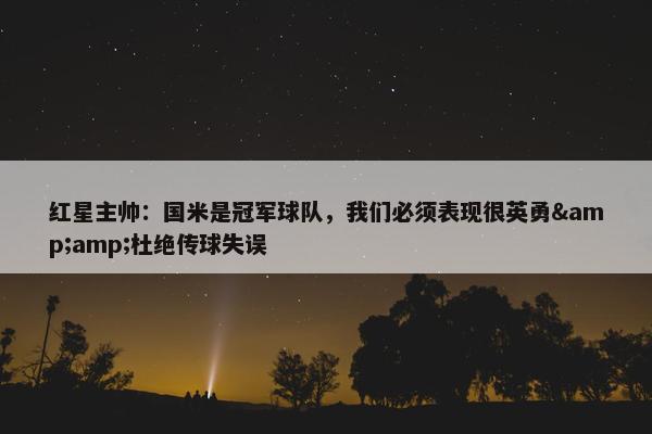 红星主帅：国米是冠军球队，我们必须表现很英勇&杜绝传球失误