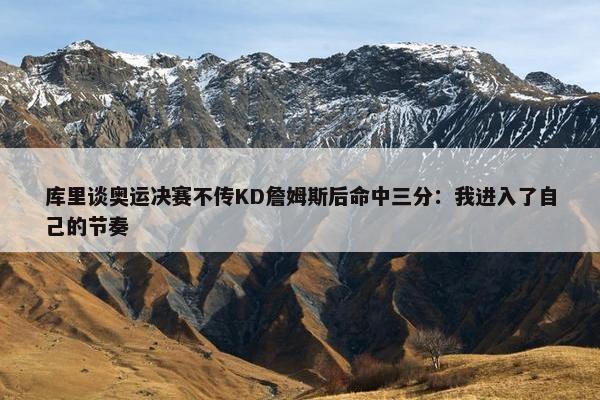 库里谈奥运决赛不传KD詹姆斯后命中三分：我进入了自己的节奏