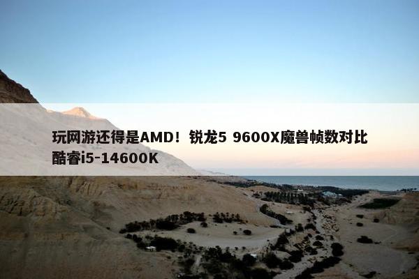 玩网游还得是AMD！锐龙5 9600X魔兽帧数对比酷睿i5-14600K