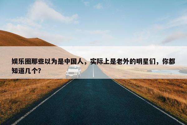 娱乐圈那些以为是中国人，实际上是老外的明星们，你都知道几个？