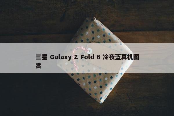 三星 Galaxy Z Fold 6 冷夜蓝真机图赏