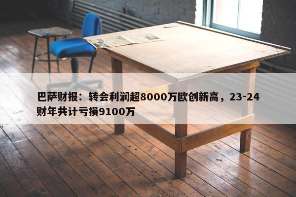 巴萨财报：转会利润超8000万欧创新高，23-24财年共计亏损9100万