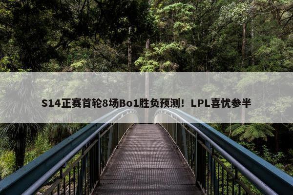 S14正赛首轮8场Bo1胜负预测！LPL喜忧参半