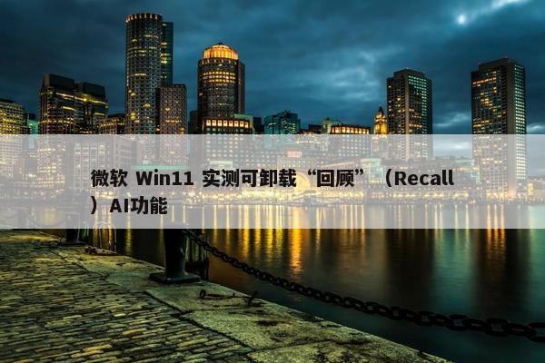 微软 Win11 实测可卸载“回顾”（Recall）AI功能