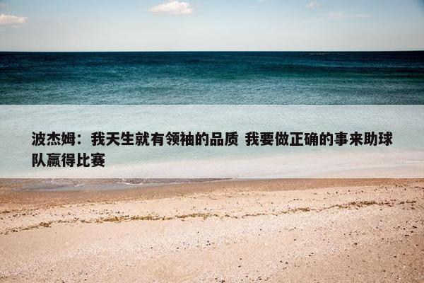 波杰姆：我天生就有领袖的品质 我要做正确的事来助球队赢得比赛