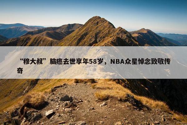 “穆大叔”脑癌去世享年58岁，NBA众星悼念致敬传奇