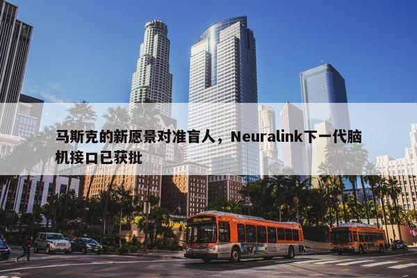 马斯克的新愿景对准盲人，Neuralink下一代脑机接口已获批