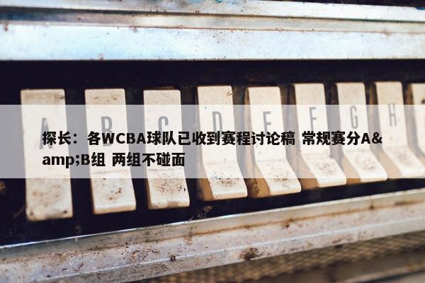 探长：各WCBA球队已收到赛程讨论稿 常规赛分A&B组 两组不碰面