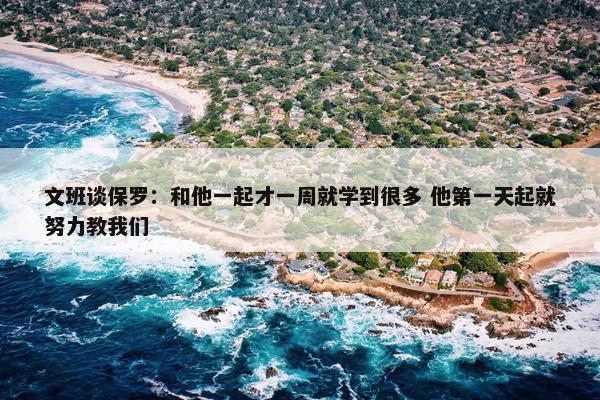 文班谈保罗：和他一起才一周就学到很多 他第一天起就努力教我们