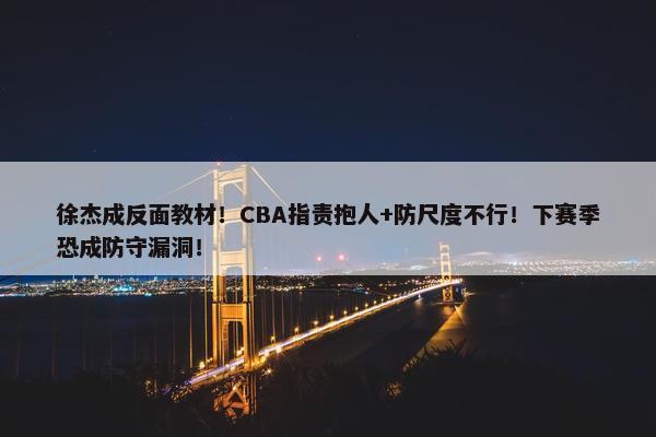 徐杰成反面教材！CBA指责抱人+防尺度不行！下赛季恐成防守漏洞！