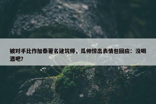 被对手比作加泰著名建筑师，瓜帅惊出表情包回应：没喝酒吧？