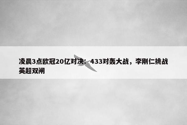 凌晨3点欧冠20亿对决：433对轰大战，李刚仁挑战英超双闸