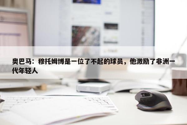 奥巴马：穆托姆博是一位了不起的球员，他激励了非洲一代年轻人