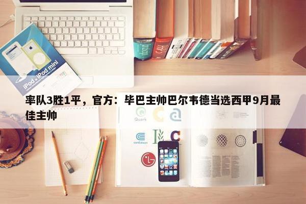 率队3胜1平，官方：毕巴主帅巴尔韦德当选西甲9月最佳主帅