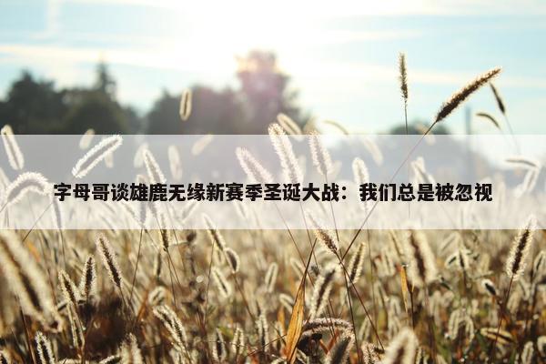 字母哥谈雄鹿无缘新赛季圣诞大战：我们总是被忽视